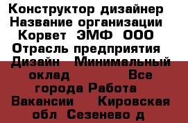 Конструктор-дизайнер › Название организации ­ Корвет, ЭМФ, ООО › Отрасль предприятия ­ Дизайн › Минимальный оклад ­ 25 000 - Все города Работа » Вакансии   . Кировская обл.,Сезенево д.